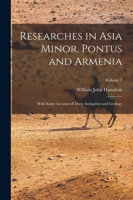 Researches in Asia Minor, Pontus and Armenia: With Some Account of Their Antiquities and Geology; Volume 2 by Hamilton, William John