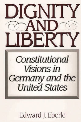 Dignity and Liberty: Constitutional Visions in Germany and the United States by Eberle, Edward J.