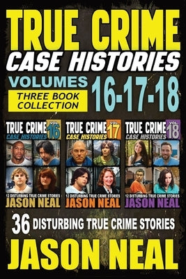 True Crime Case Histories - (Books 16, 17, & 18): 36 Disturbing Stories True Crime Stories by Neal, Jason