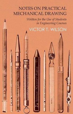 Notes on Practical Mechanical Drawing - Written for the Use of Students in Engineering Courses by Wilson, Victor T.