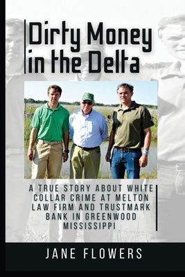 Dirty Money in the Delta: A True Story about White Collar Crime at Melton Law Firm and Trustmark Bank in Greenwood Mississippi by Flowers, Jane