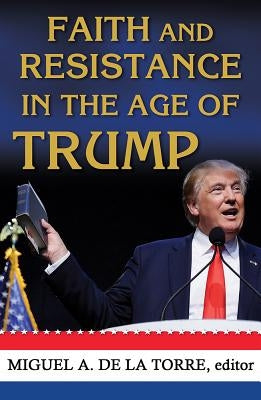 Faith and Resistance in the Age of Trump by De La Torre, Miguel A.