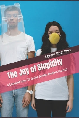 The Joy of Stupidity: A Complet How-To Guide for the Modern Human by Bueckert, Kelvin