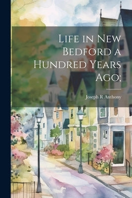 Life in New Bedford a Hundred Years ago; by Anthony, Joseph R.