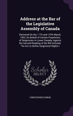 Address at the Bar of the Legislative Assembly of Canada: Delivered On the 11Th and 14Th March, 1853, On Behalf of Certain Proprietors of Seigniories by Dunkin, Christopher
