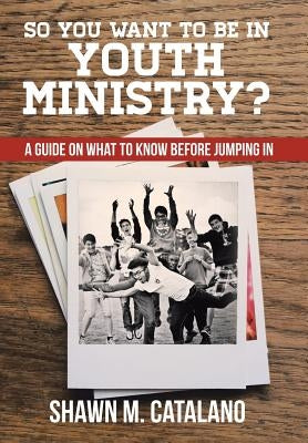 So You Want to be in Youth Ministry?: A guide on what to know before jumping in by Catalano, Shawn M.