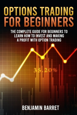 Options Trading for Beginners: The Complete Guide for Beginners to Learn How to Invest and Making a Profit with Options Trading by Barret, Benjamin