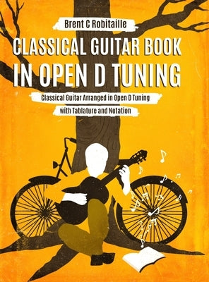 Classical Guitar Book in Open D Tuning: 45 Classical Guitar Arrangements in DADF#AD Tuning with Tablature and Notes by Robitaille, Brent C.