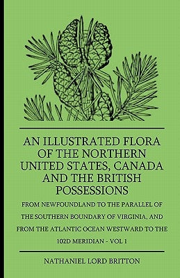An Illustrated Flora Of The Northern United States, Canada And The British Possessions - From Newfoundland To The Parallel Of The Southern Boundary Of by Britton, Nathaniel Lord