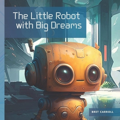 The Little Robot with Big Dreams by Carroll, Bret