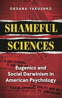 Shameful Sciences: Eugenics and Social Darwinism in American Psychology by Yakushko, Oksana