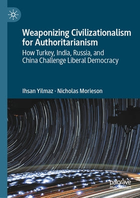 Weaponizing Civilizationalism for Authoritarianism: How Turkey, India, Russia, and China Challenge Liberal Democracy by Yilmaz, Ihsan