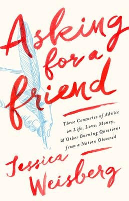 Asking for a Friend: Three Centuries of Advice on Life, Love, Money, and Other Burning Questions from a Nation Obsessed by Weisberg, Jessica