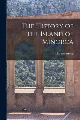 The History of the Island of Minorca by Armstrong, John