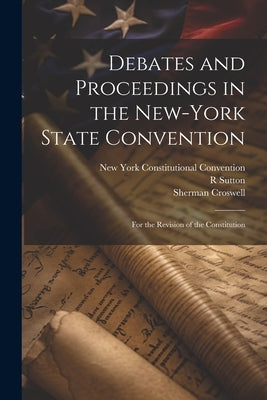 Debates and Proceedings in the New-York State Convention: For the Revision of the Constitution by Convention, New York Constitutional