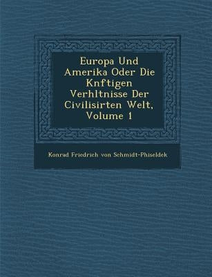 Europa Und Amerika Oder Die K Nftigen Verh Ltnisse Der Civilisirten Welt, Volume 1 by Konrad Friedrich Von Schmidt-Phiseldek