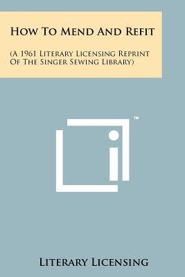 How To Mend And Refit: (A 1961 Literary Licensing Reprint Of The Singer Sewing Library) by Literary Licensing