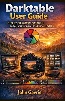 Darktable User Guide: A step-by-step beginner's handbook to Editing, Organizing, and Perfecting Your Photos by Gavriel, John
