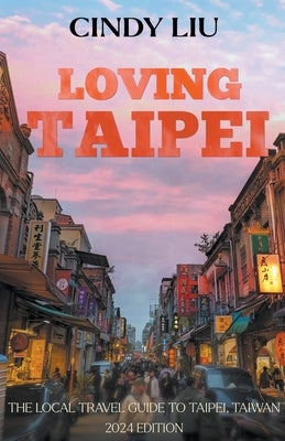 Loving Taipei: The Local Travel Guide to Taipei, Taiwan by Liu, Cindy