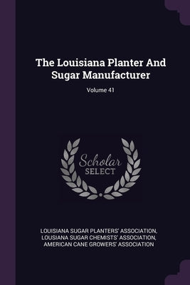 The Louisiana Planter And Sugar Manufacturer; Volume 41 by Louisiana Sugar Planters' Association