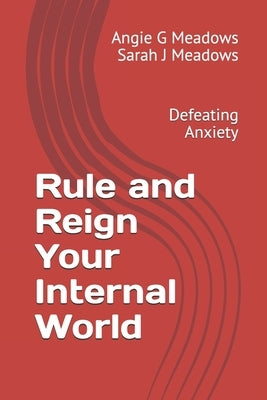 Rule and Reign Your Internal World: Defeating Anxiety by Meadows, Angie G.