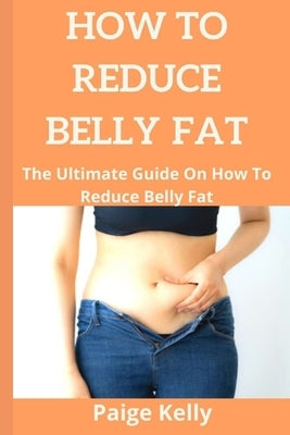 How to Reduce Belly Fat.: The Ultimate Guide On How To Reduce Belly Fat. by Kelly, Paige
