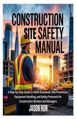 Construction Site Safety Manual: A Step-by-Step Guide to OSHA Standards, Risk Prevention, Equipment Handling, and Safety Protocols for Construction Wo by Ron, Jason