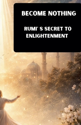 Become Nothing: Rumi's Secret To Enlightenment by Rouf, Er