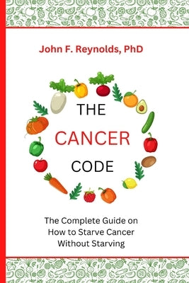 The Cancer Code: The Complete Guide on How to Starve Cancer Without Starving by Reynolds, John F.