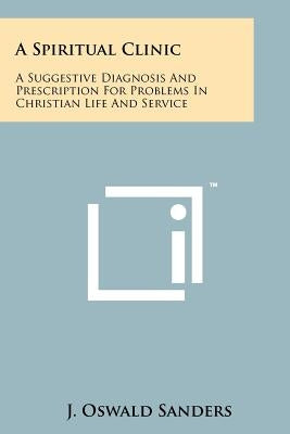 A Spiritual Clinic: A Suggestive Diagnosis And Prescription For Problems In Christian Life And Service by Sanders, J. Oswald
