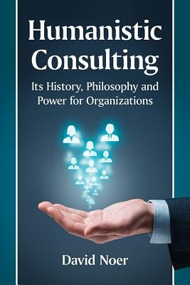 Humanistic Consulting: Its History, Philosophy and Power for Organizations by Noer, David