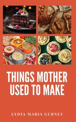 Things Mother Used to Make: A Heartwarming Collection of Traditional American Recipes and Household Wisdom by Gurney, Lydia Maria