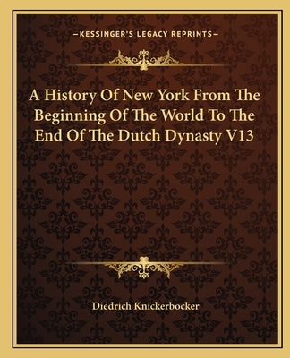 A History Of New York From The Beginning Of The World To The End Of The Dutch Dynasty V13 by Knickerbocker, Diedrich