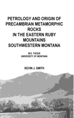 Petrology and origin of Precambrian metamorphic rocks in the eastern Ruby Mountains southwestern Montana: M.S. Thesis University of Montana by Smith, Kevin J.