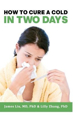 How to Cure a Cold in Two Days: You cannot kill 200 cold viruses, but you can remove them to free you quickly from common cold by Zhang, Lilly L.