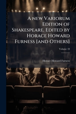 A new Variorum Edition of Shakespeare. Edited by Horace Howard Furness [and Others]; Volume 18 by Furness, Horace Howard
