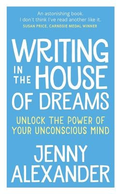 Writing in The House of Dreams: Unlock The Power of Your Unconscious Mind by Alexander, Jenny