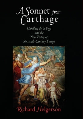 A Sonnet from Carthage: Garcilaso de la Vega and the New Poetry of Sixteenth-Century Europe by Helgerson, Richard