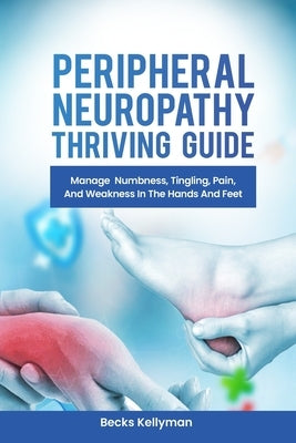 Peripheral Neuropathy Thriving Guide: Manage Numbness, Tingling, Pain, And Weakness In The Hands And Feet by Kellyman, Becks