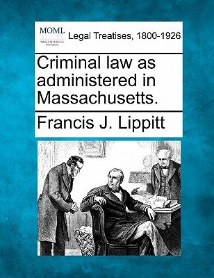 Criminal Law as Administered in Massachusetts. by Lippitt, Francis J.