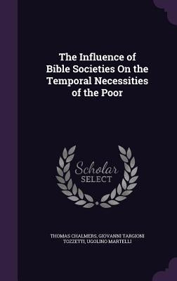 The Influence of Bible Societies On the Temporal Necessities of the Poor by Chalmers, Thomas