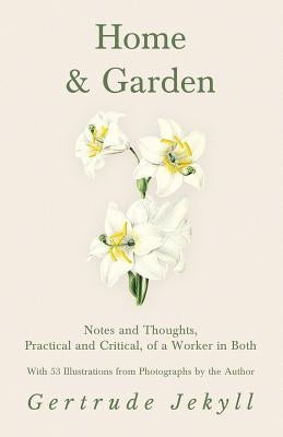 Home and Garden - Notes and Thoughts, Practical and Critical, of a Worker in Both - With 53 Illustrations from Photographs by the Author by Jekyll, Gertrude