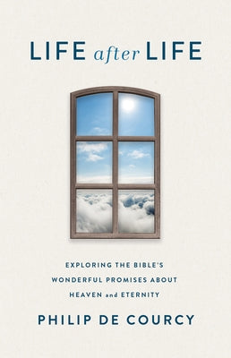 Life After Life: Exploring the Bible's Wonderful Promises about Heaven and Eternity by de Courcy, Philip