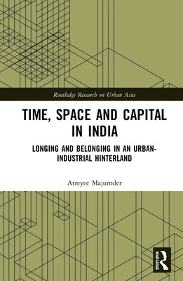Time, Space and Capital in India: Longing and Belonging in an Urban-Industrial Hinterland by Majumder, Atreyee