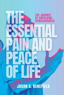 The Essential Pain and Peace of Life: The Journey of Unfolding Consciousness by Benefield, Jason A.