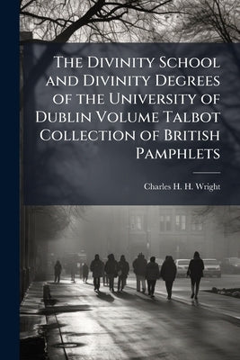 The Divinity School and Divinity Degrees of the University of Dublin Volume Talbot Collection of British Pamphlets by Wright, Charles H. H. 1836-1909