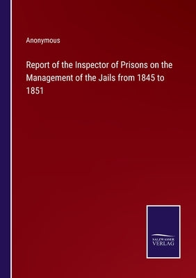 Report of the Inspector of Prisons on the Management of the Jails from 1845 to 1851 by Anonymous