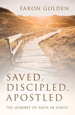 Saved, Discipled, Apostled: The Journey of Faith in Christ by Golden, Faron