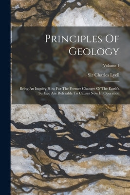 Principles Of Geology: Being An Inquiry How Far The Former Changes Of The Earth's Surface Are Referable To Causes Now In Operation; Volume 1 by Lyell, Charles