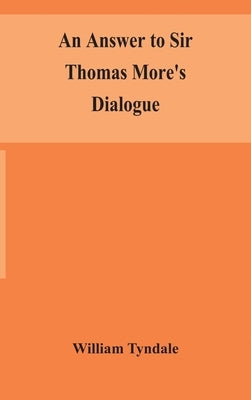 An answer to Sir Thomas More's Dialogue, The supper of the Lord, after the true meaning of John VI. and 1 Cor. XI., and Wm. Tracy's Testament expounde by Tyndale, William